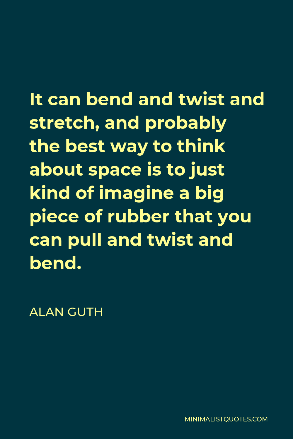Alan Guth Quote - It can bend and twist and stretch, and probably the best way to think about space is to just kind of imagine a big piece of rubber that you can pull and twist and bend.