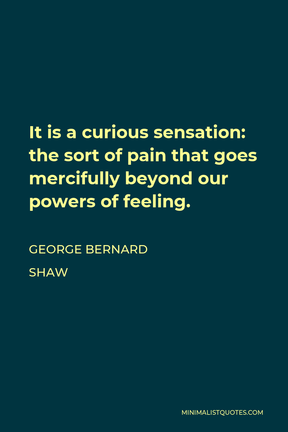 George Bernard Shaw Quote - It is a curious sensation: the sort of pain that goes mercifully beyond our powers of feeling.