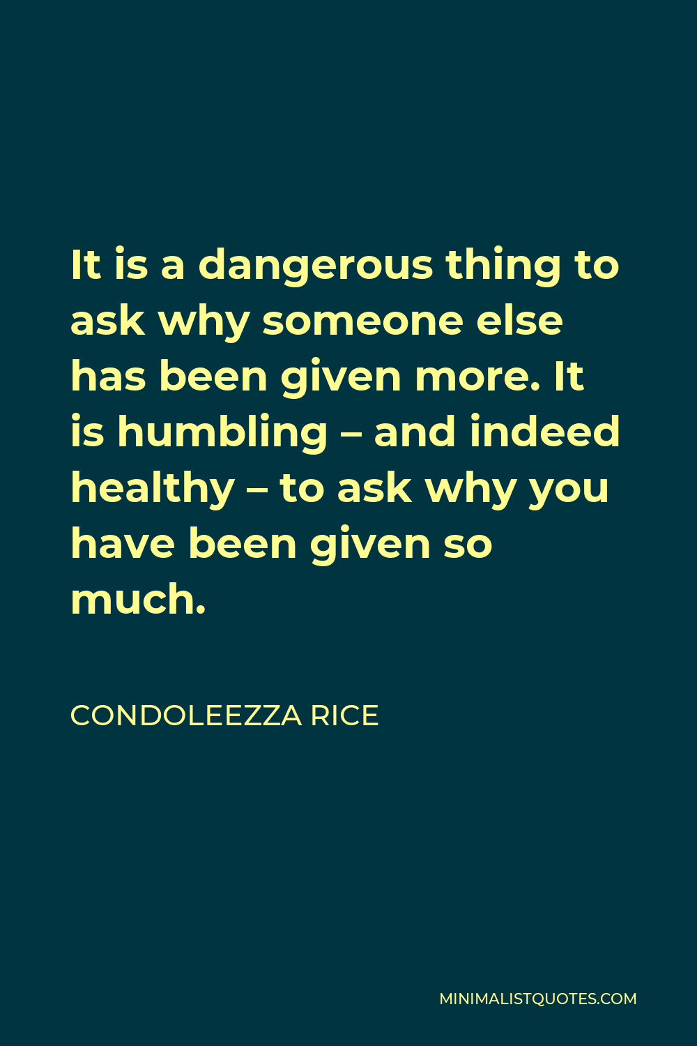 Condoleezza Rice Quote - It is a dangerous thing to ask why someone else has been given more. It is humbling – and indeed healthy – to ask why you have been given so much.