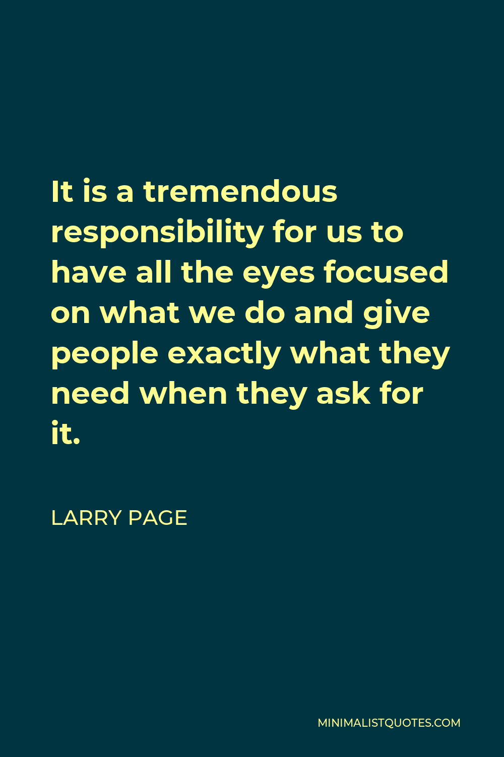 Larry Page Quote - It is a tremendous responsibility for us to have all the eyes focused on what we do and give people exactly what they need when they ask for it.