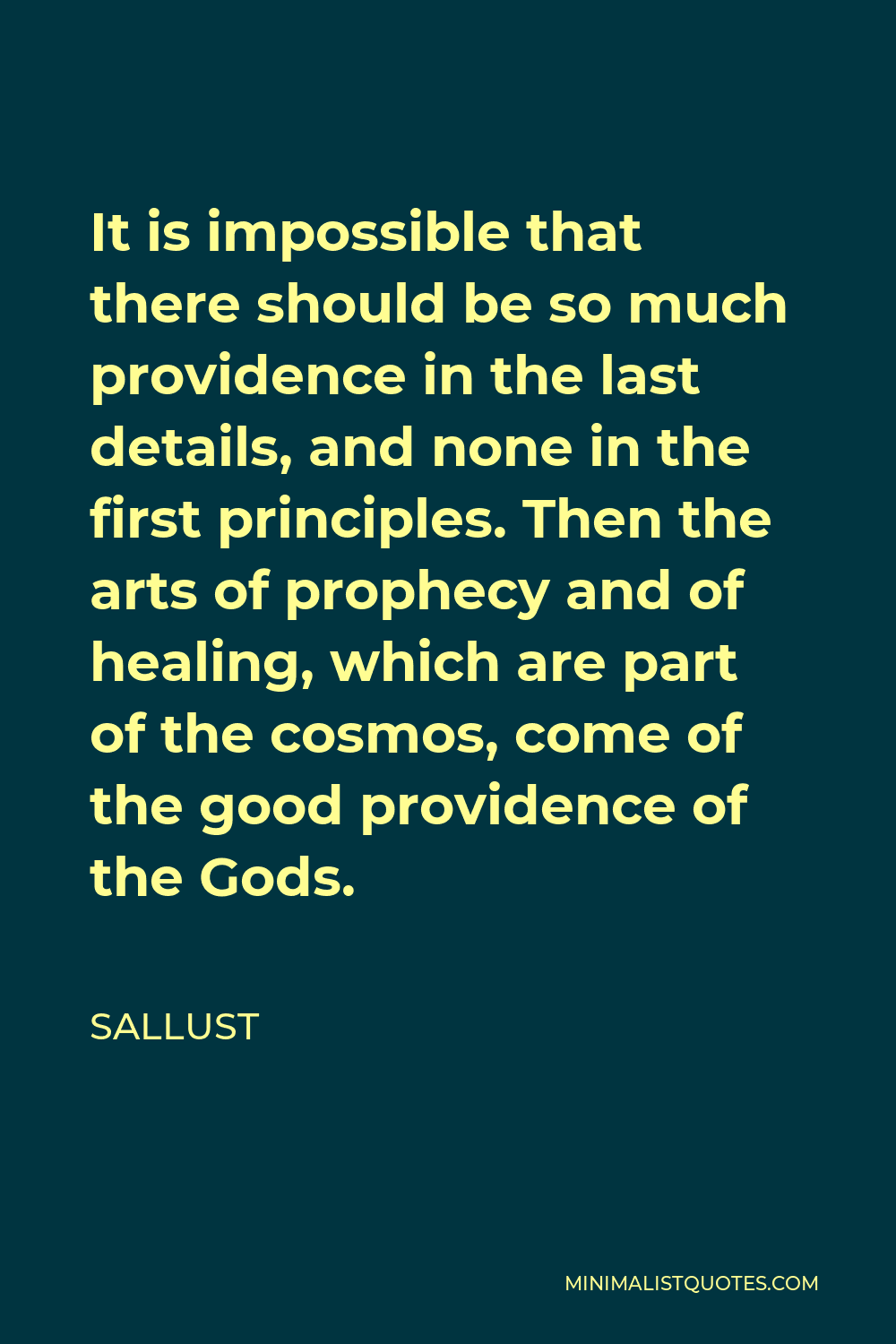 Sallust Quote - It is impossible that there should be so much providence in the last details, and none in the first principles. Then the arts of prophecy and of healing, which are part of the cosmos, come of the good providence of the Gods.