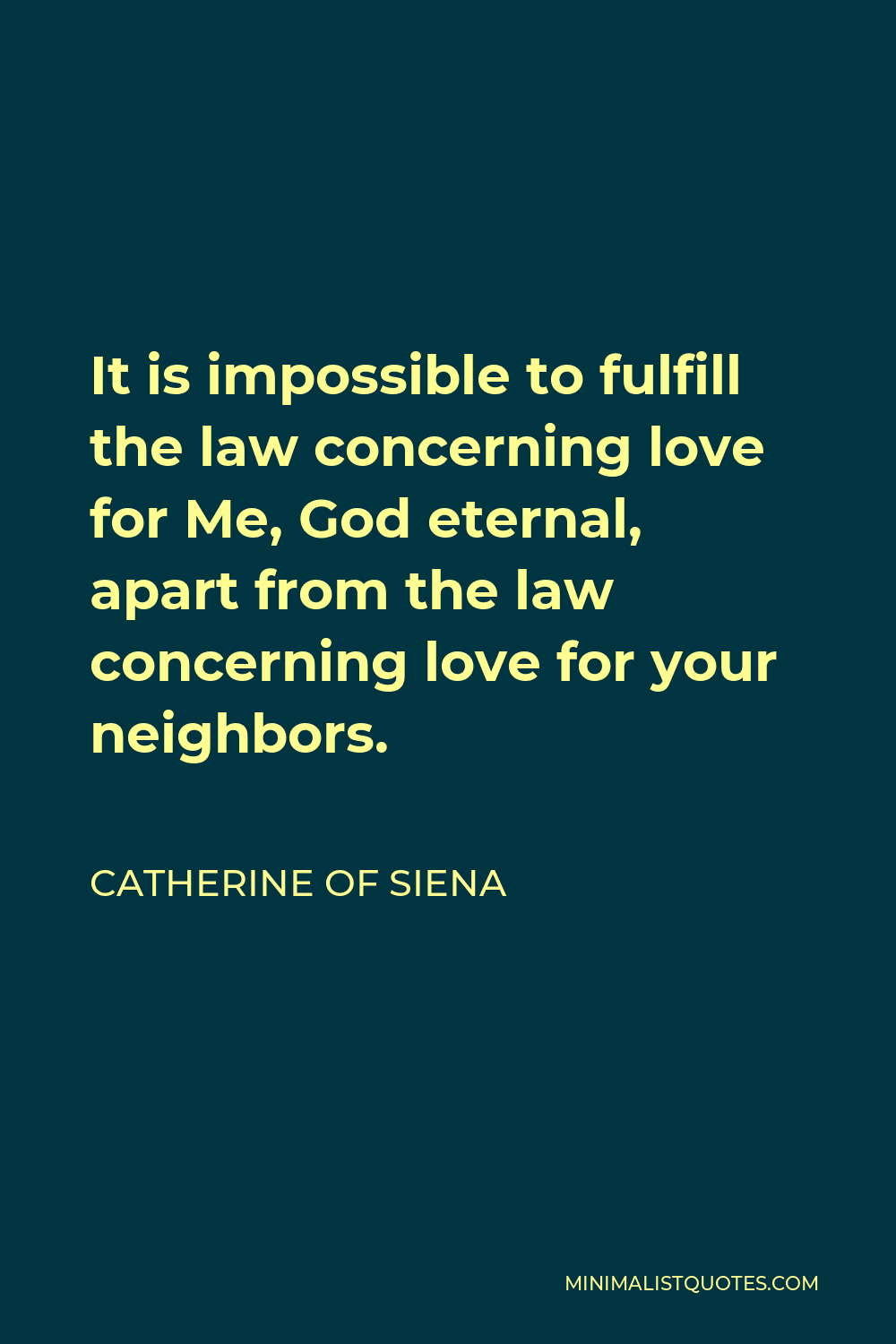 Catherine of Siena Quote - It is impossible to fulfill the law concerning love for Me, God eternal, apart from the law concerning love for your neighbors.