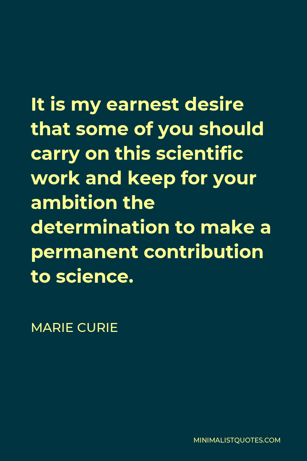 Marie Curie Quote - It is my earnest desire that some of you should carry on this scientific work and keep for your ambition the determination to make a permanent contribution to science.