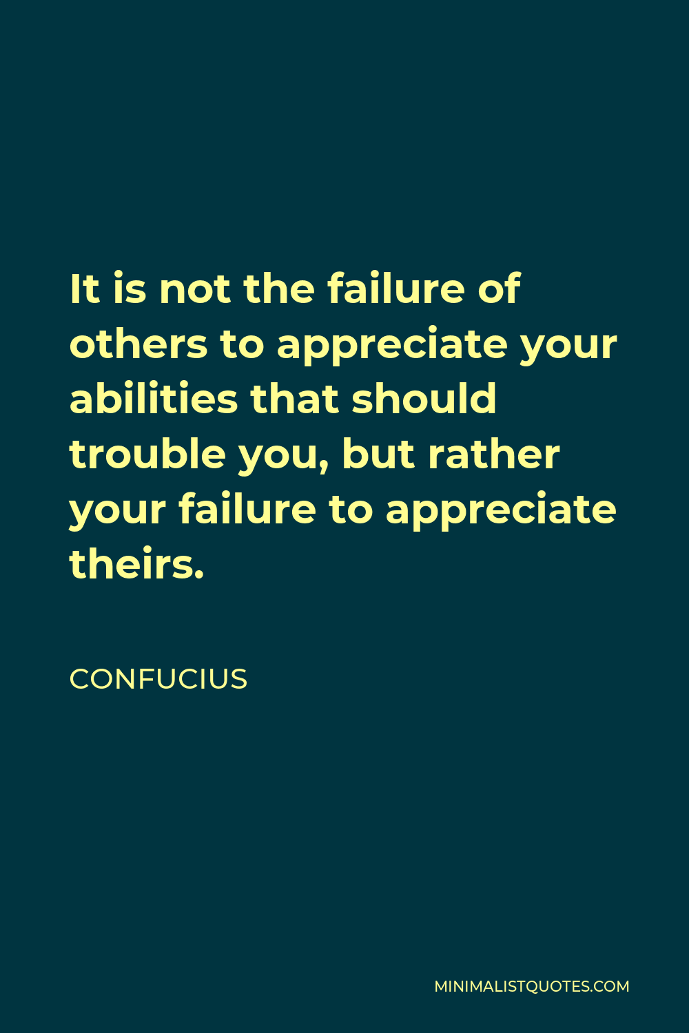 Confucius Quote - It is not the failure of others to appreciate your abilities that should trouble you, but rather your failure to appreciate theirs.