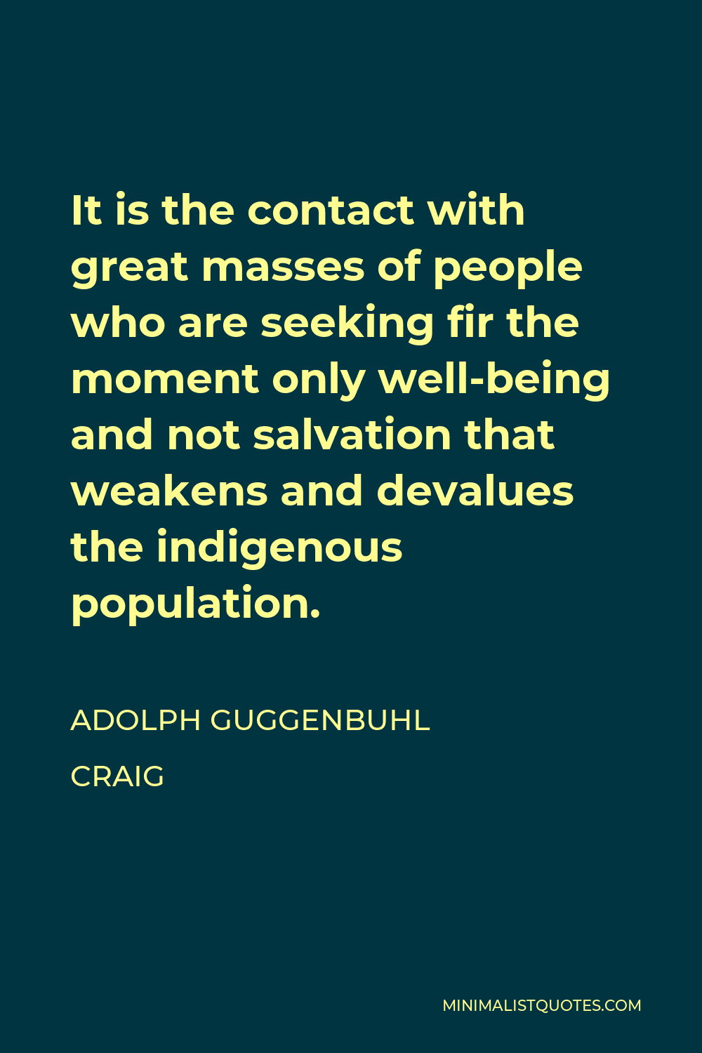 Adolph Guggenbuhl Craig Quote - It is the contact with great masses of people who are seeking fir the moment only well-being and not salvation that weakens and devalues the indigenous population.