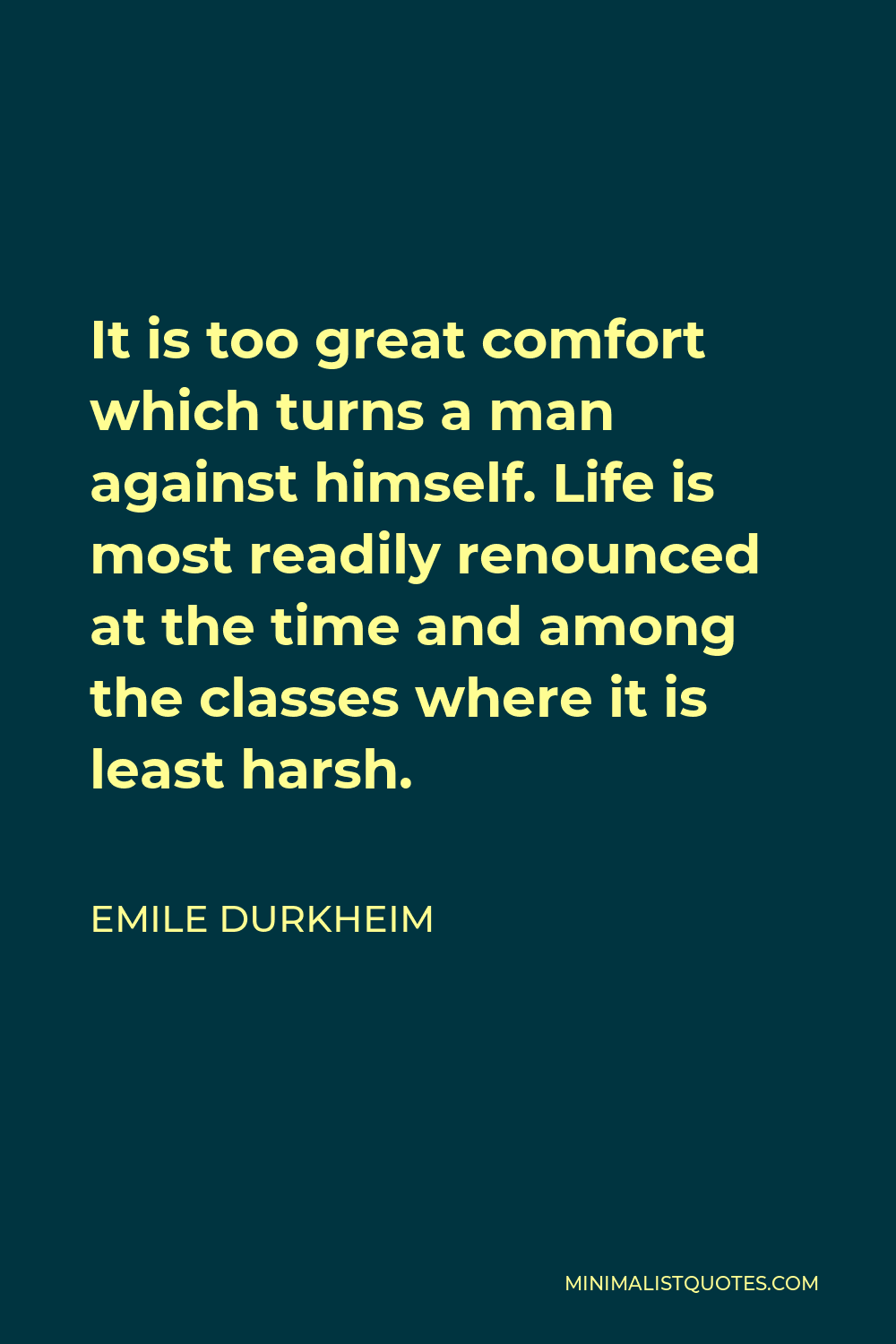 Emile Durkheim Quote - It is too great comfort which turns a man against himself. Life is most readily renounced at the time and among the classes where it is least harsh.