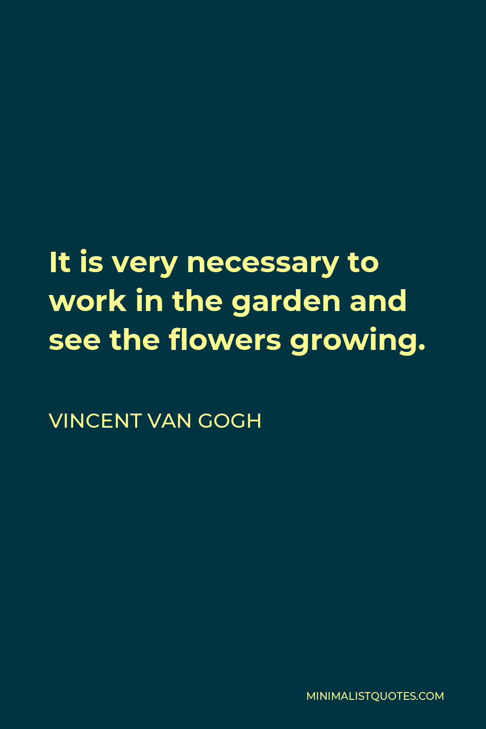 Vincent Van Gogh Quote - It is very necessary to work in the garden and see the flowers growing.