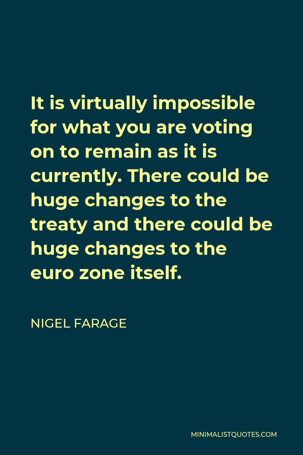 Nigel Farage Quote - It is virtually impossible for what you are voting on to remain as it is currently. There could be huge changes to the treaty and there could be huge changes to the euro zone itself.
