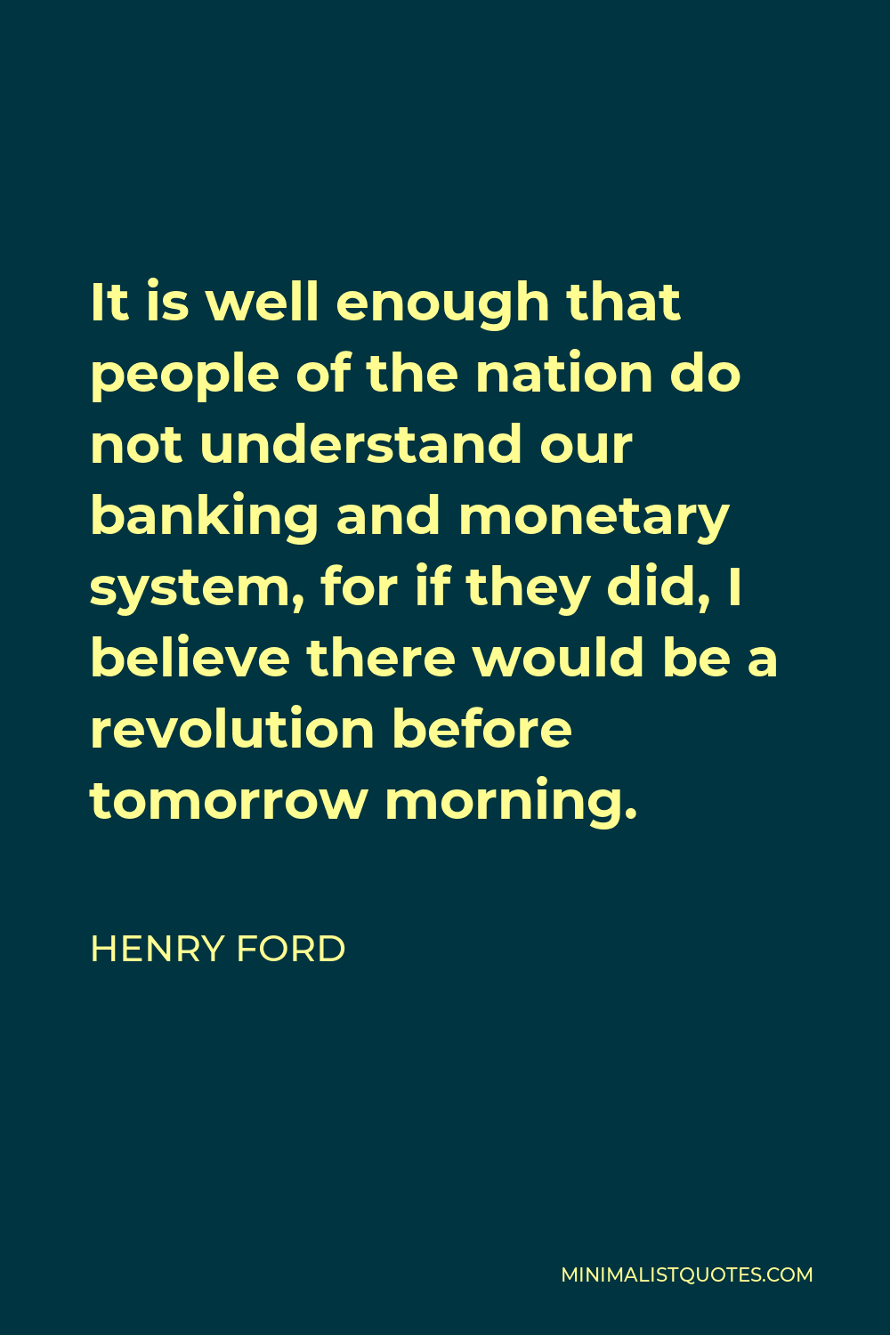 Henry Ford Quote - It is well enough that people of the nation do not understand our banking and monetary system, for if they did, I believe there would be a revolution before tomorrow morning.