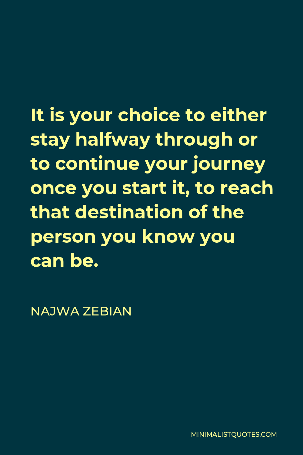 Najwa Zebian Quote - It is your choice to either stay halfway through or to continue your journey once you start it, to reach that destination of the person you know you can be.