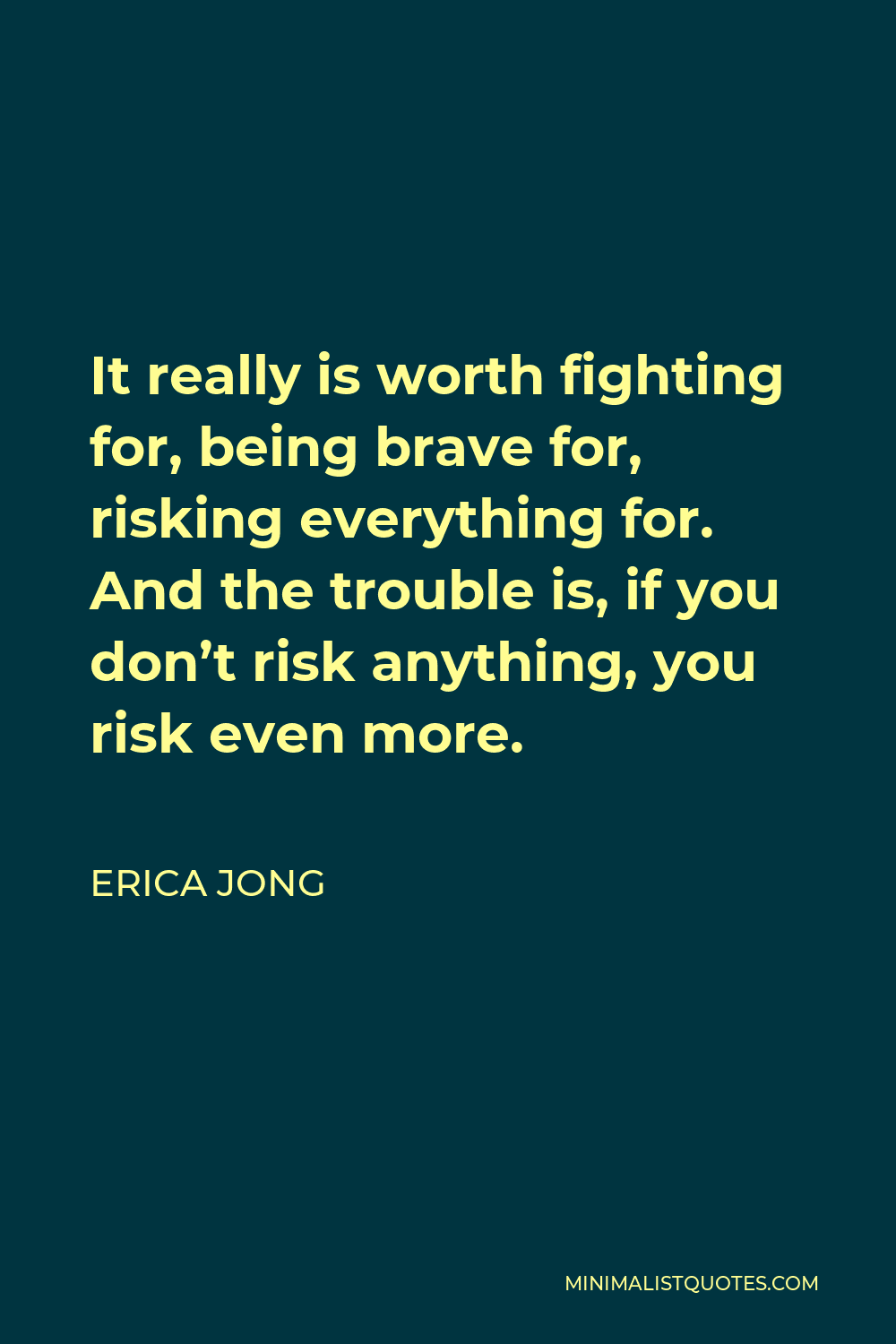 Erica Jong Quote - It really is worth fighting for, being brave for, risking everything for. And the trouble is, if you don’t risk anything, you risk even more.