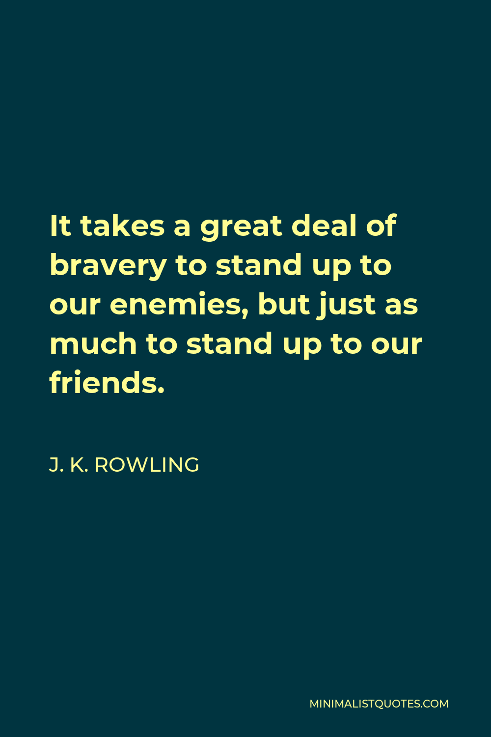 J. K. Rowling Quote - It takes a great deal of bravery to stand up to our enemies, but just as much to stand up to our friends.