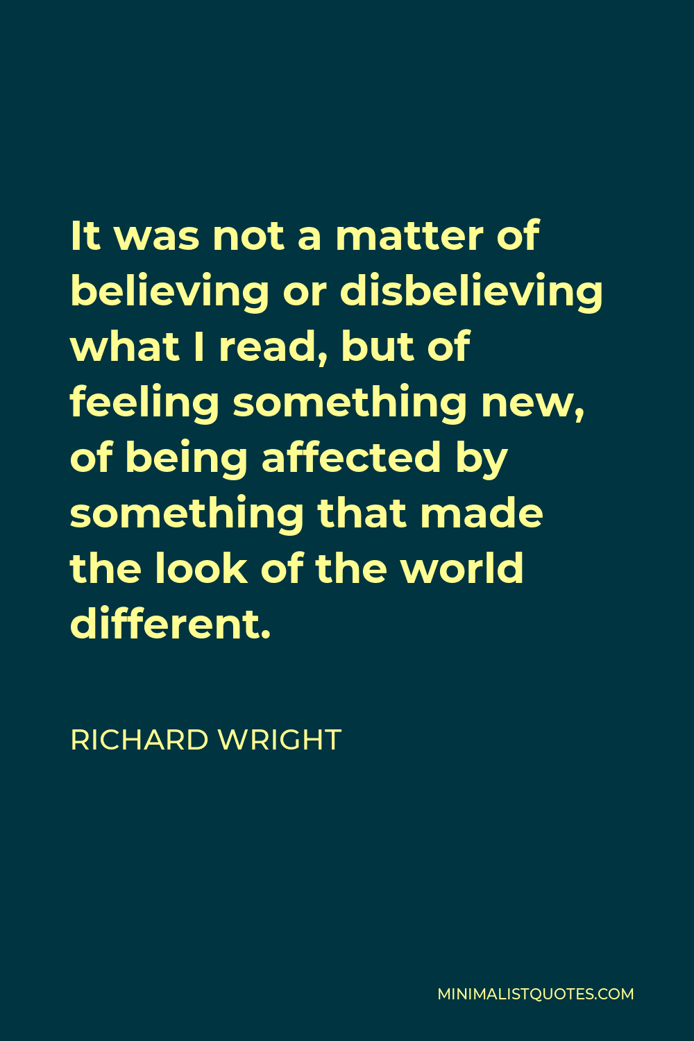 Richard Wright Quote - It was not a matter of believing or disbelieving what I read, but of feeling something new, of being affected by something that made the look of the world different.