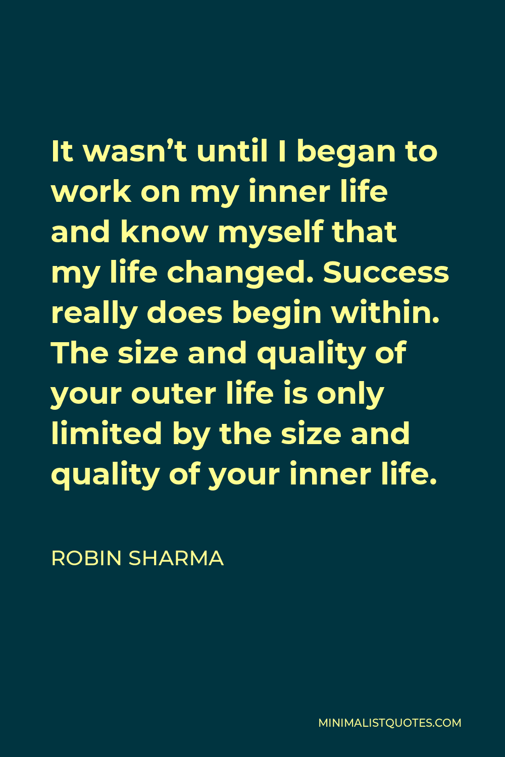 Robin Sharma Quote - It wasn’t until I began to work on my inner life and know myself that my life changed. Success really does begin within. The size and quality of your outer life is only limited by the size and quality of your inner life.