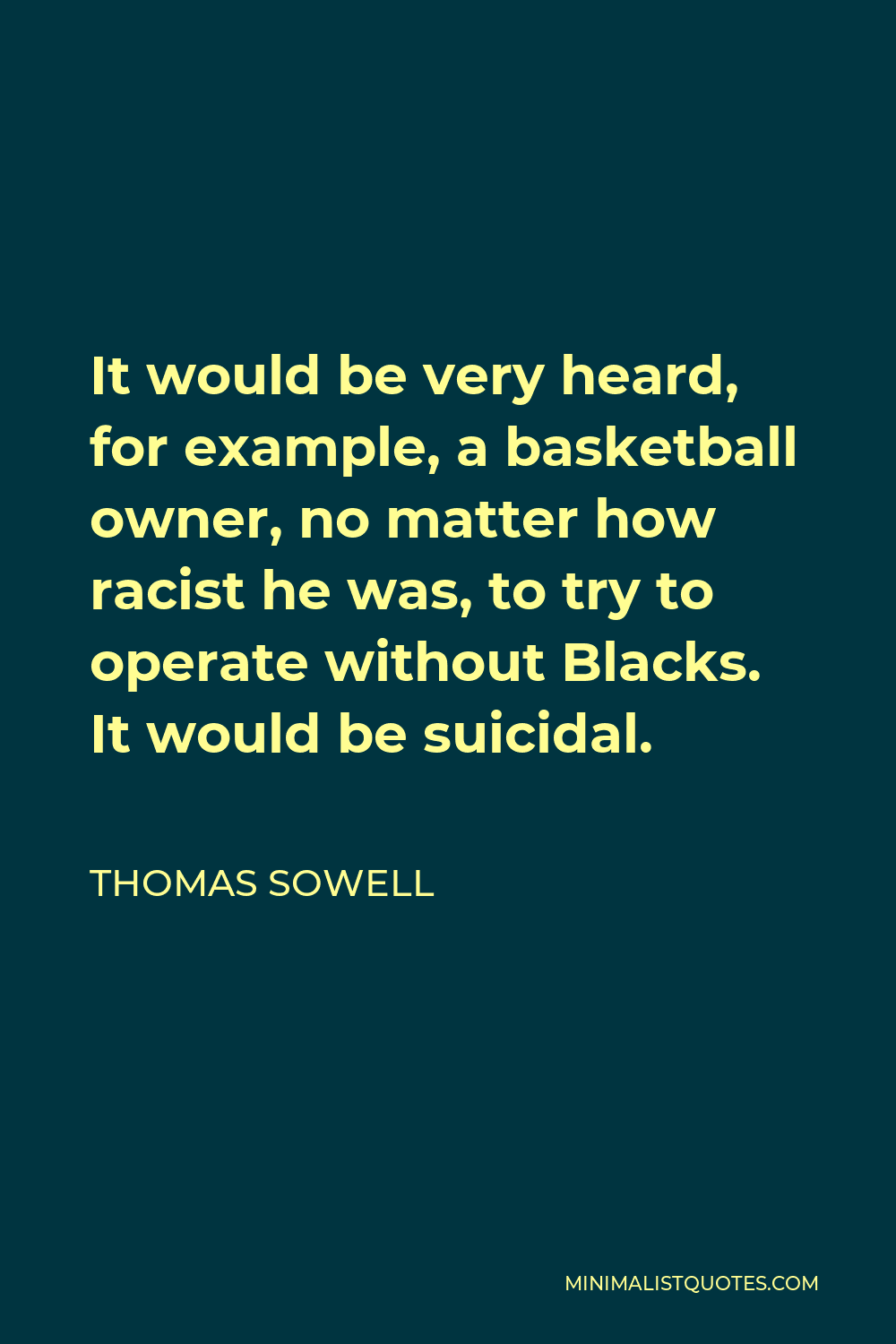 Thomas Sowell Quote - It would be very heard, for example, a basketball owner, no matter how racist he was, to try to operate without Blacks. It would be suicidal.