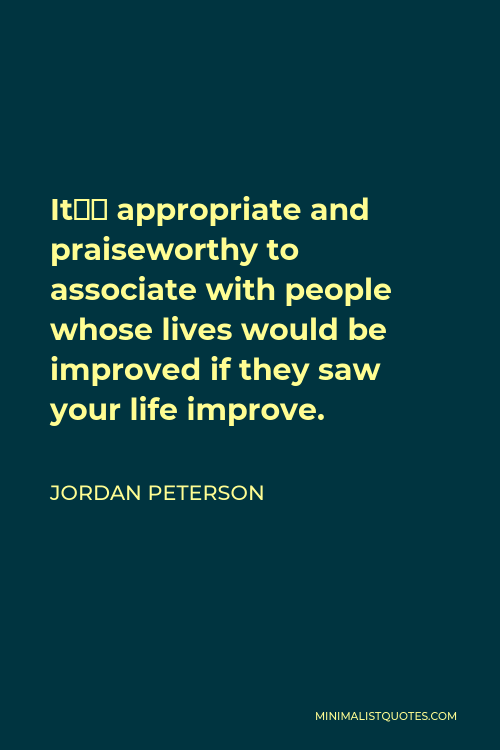 Jordan Peterson Quote - It’s appropriate and praiseworthy to associate with people whose lives would be improved if they saw your life improve.