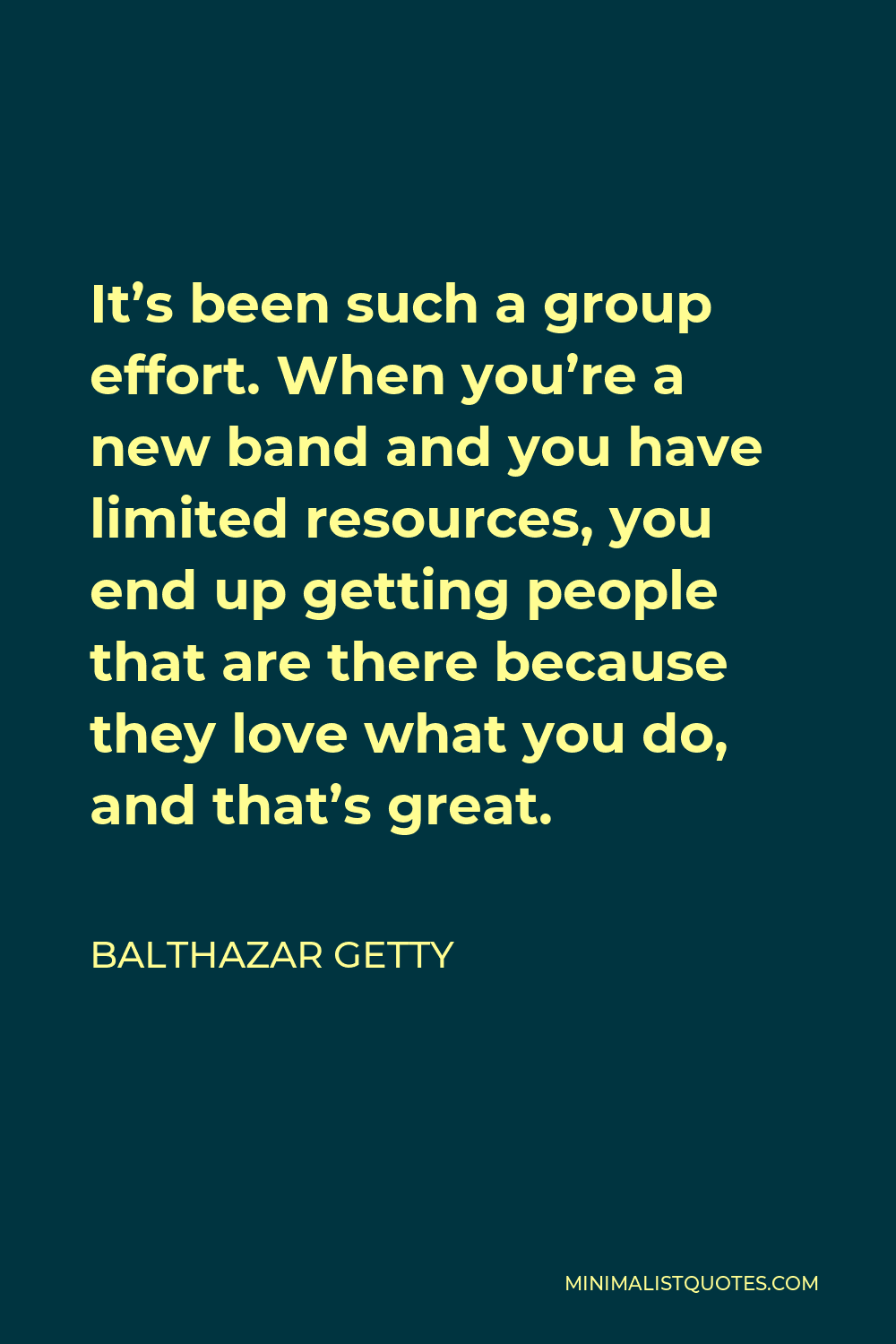Balthazar Getty Quote - It’s been such a group effort. When you’re a new band and you have limited resources, you end up getting people that are there because they love what you do, and that’s great.
