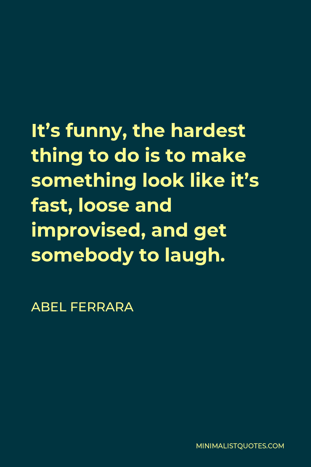 Abel Ferrara Quote - It’s funny, the hardest thing to do is to make something look like it’s fast, loose and improvised, and get somebody to laugh.