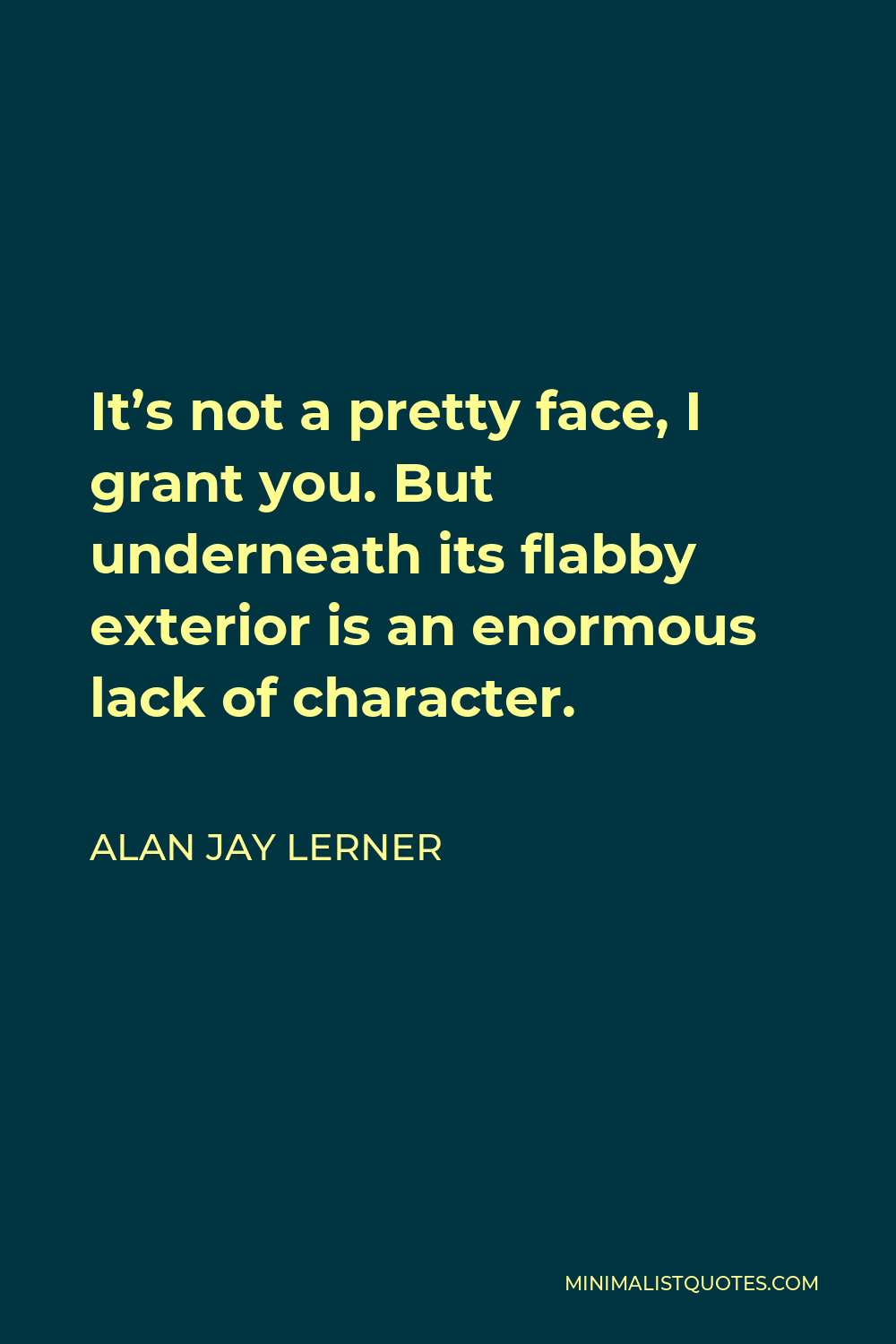 Alan Jay Lerner Quote - It’s not a pretty face, I grant you. But underneath its flabby exterior is an enormous lack of character.