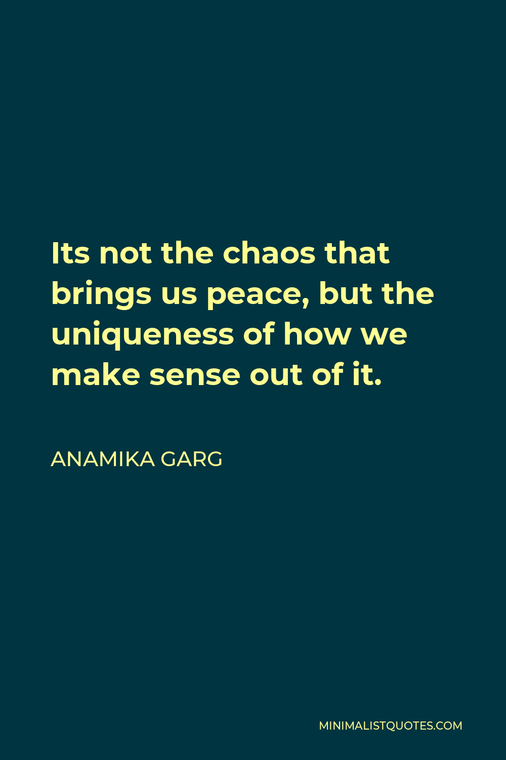 Anamika Garg Quote - Its not the chaos that brings us peace, but the uniqueness of how we make sense out of it.