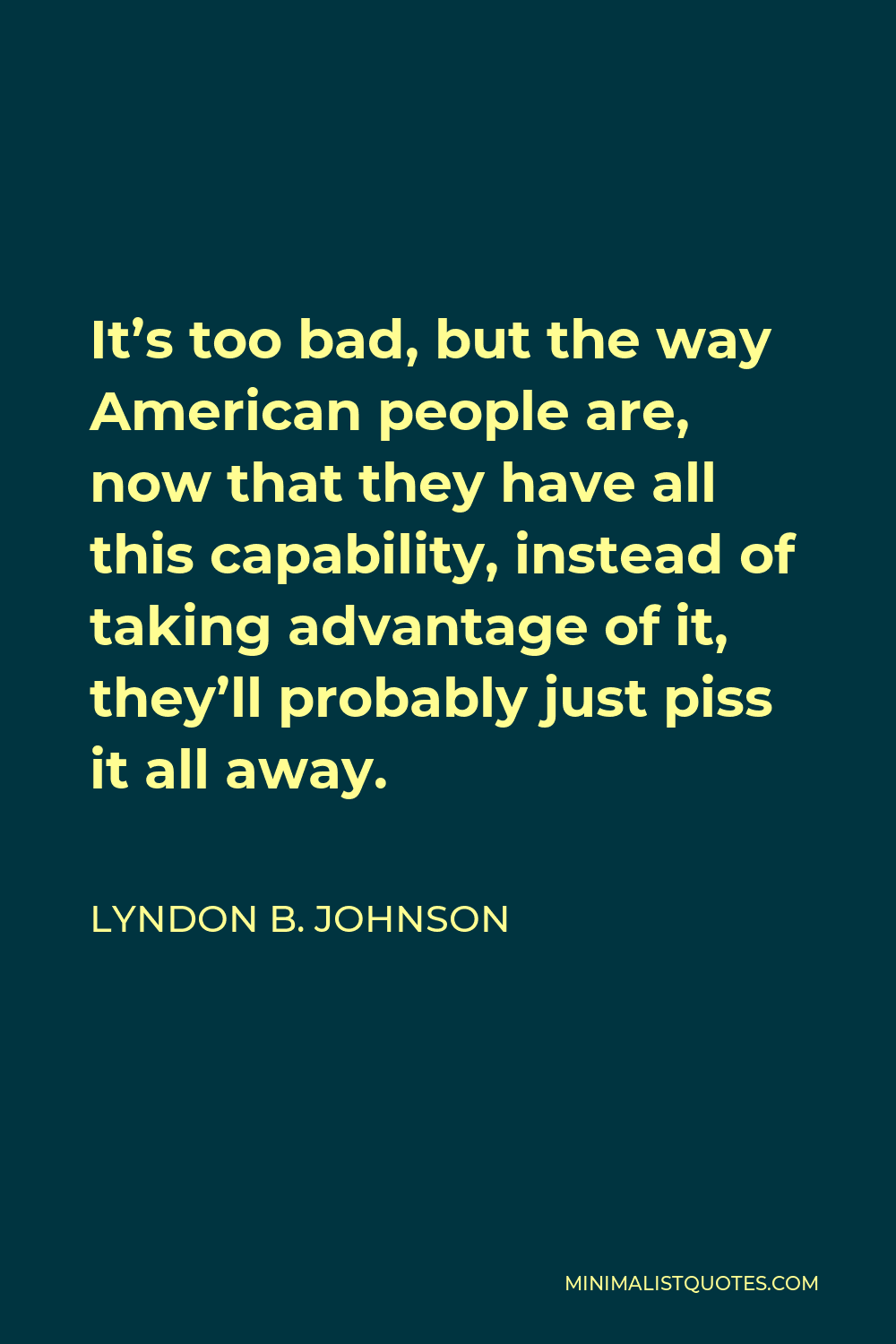 Lyndon B. Johnson Quote - It’s too bad, but the way American people are, now that they have all this capability, instead of taking advantage of it, they’ll probably just piss it all away.