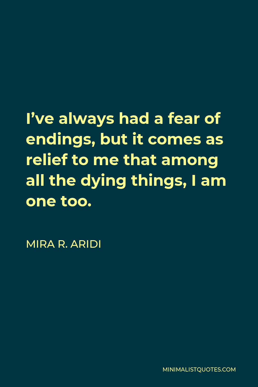 Mira R. Aridi Quote - I’ve always had a fear of endings, but it comes as relief to me that among all the dying things, I am one too.