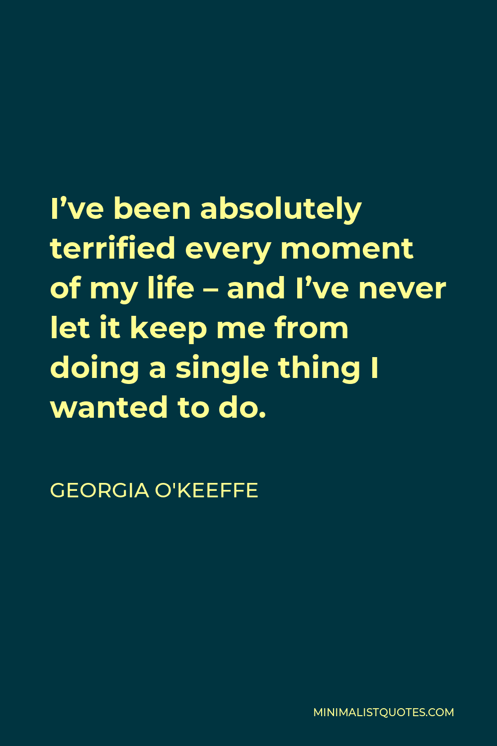 Georgia O Keeffe Quote I ve Been Absolutely Terrified Every Moment Of 