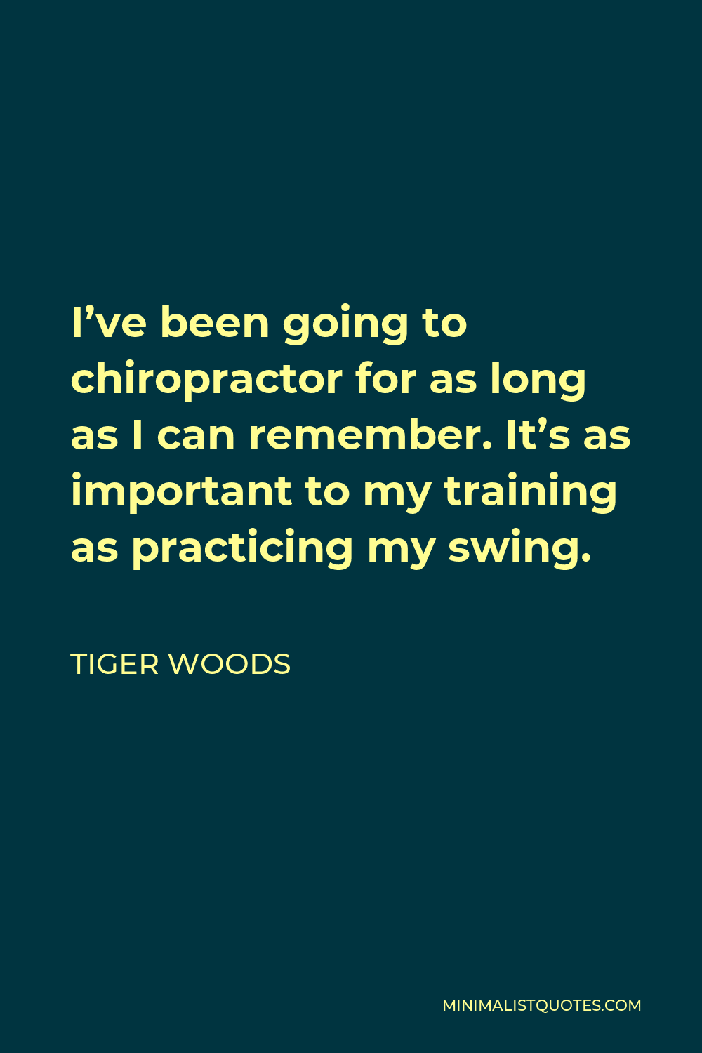 Tiger Woods Quote - I’ve been going to chiropractor for as long as I can remember. It’s as important to my training as practicing my swing.