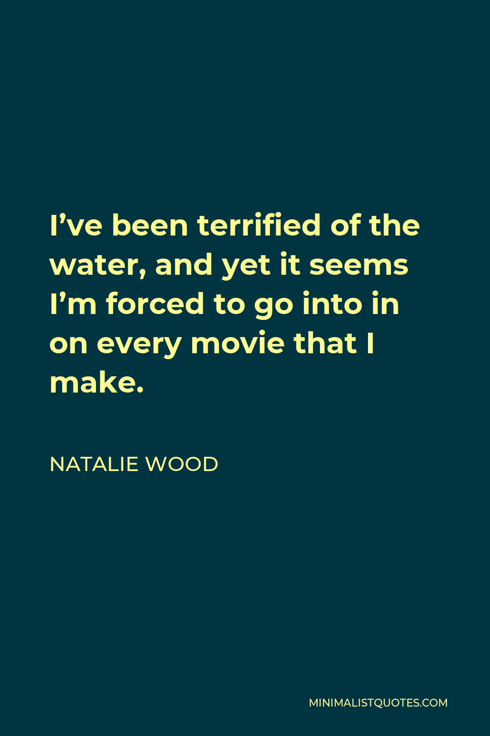 Natalie Wood Quote - I’ve been terrified of the water, and yet it seems I’m forced to go into in on every movie that I make.