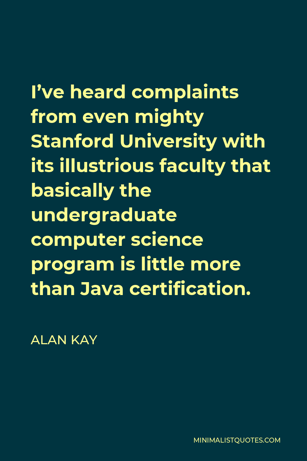 Alan Kay Quote - I’ve heard complaints from even mighty Stanford University with its illustrious faculty that basically the undergraduate computer science program is little more than Java certification.