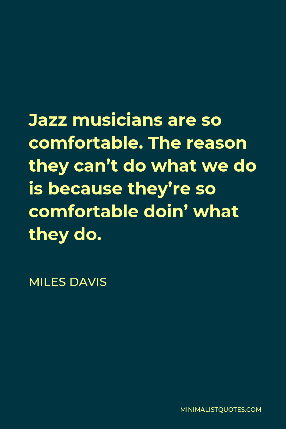 Miles Davis Quote - Jazz musicians are so comfortable. The reason they can’t do what we do is because they’re so comfortable doin’ what they do.