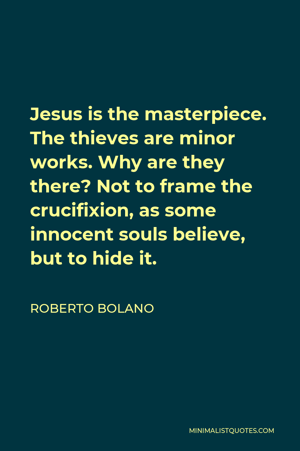 Roberto Bolano Quote - Jesus is the masterpiece. The thieves are minor works. Why are they there? Not to frame the crucifixion, as some innocent souls believe, but to hide it.