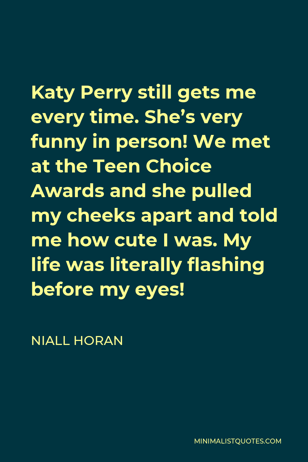 Niall Horan Quote - Katy Perry still gets me every time. She’s very funny in person! We met at the Teen Choice Awards and she pulled my cheeks apart and told me how cute I was. My life was literally flashing before my eyes!