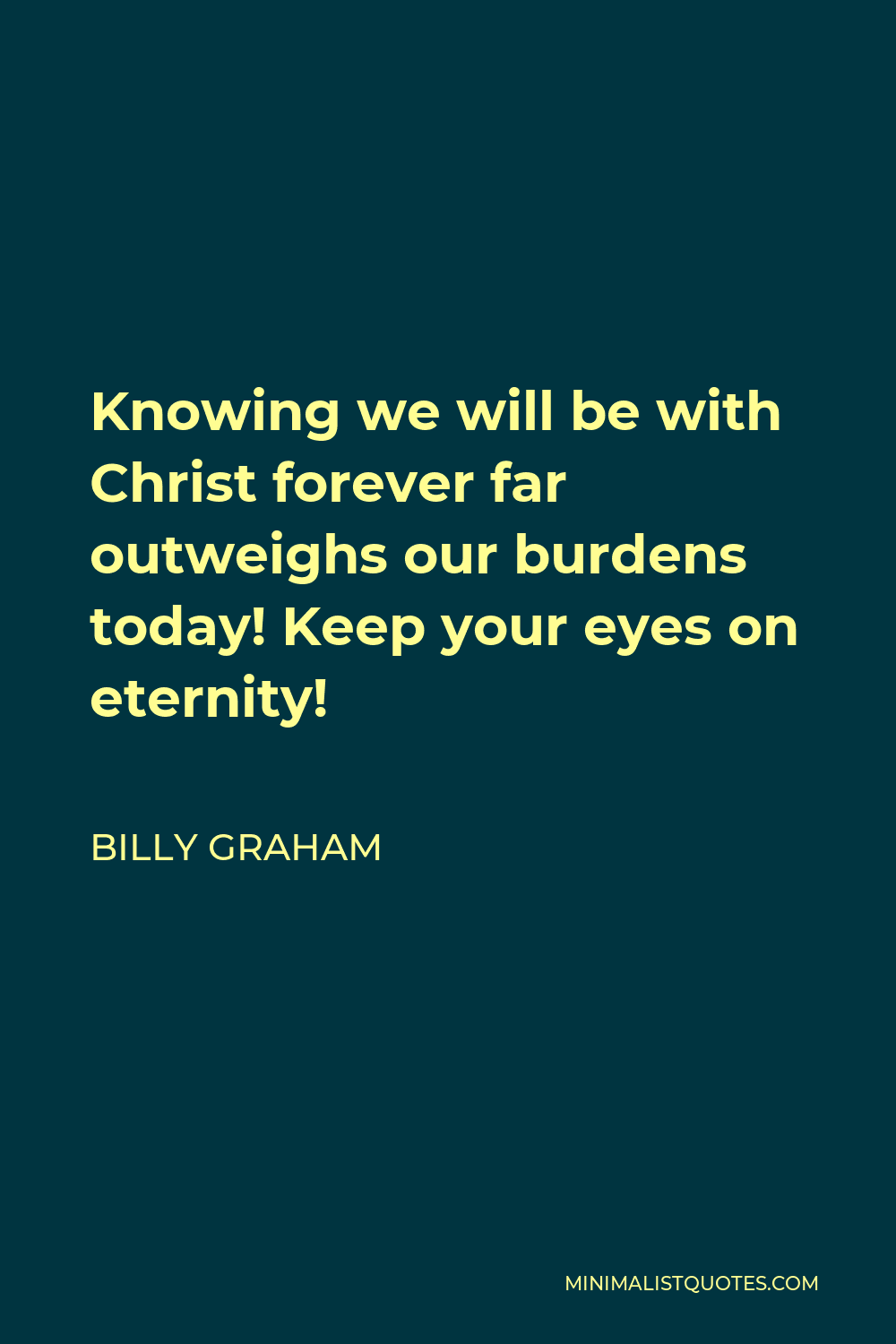 Billy Graham Quote - Knowing we will be with Christ forever far outweighs our burdens today! Keep your eyes on eternity!