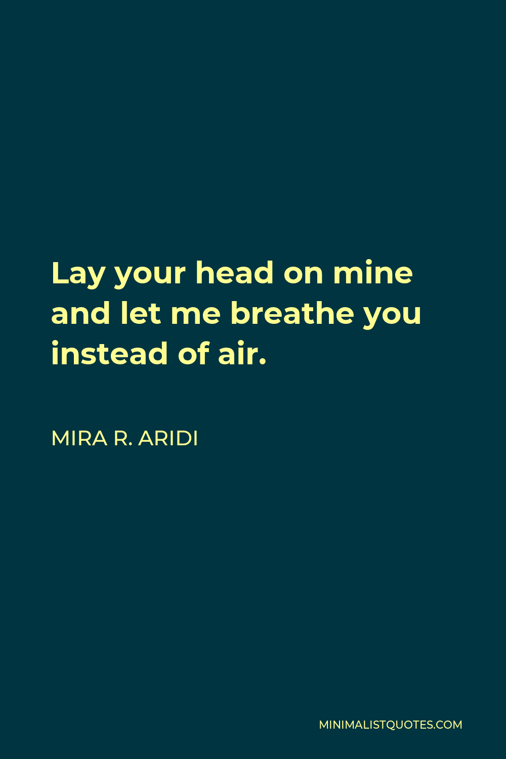 Mira R. Aridi Quote - Lay your head on mine and let me breathe you instead of air.
