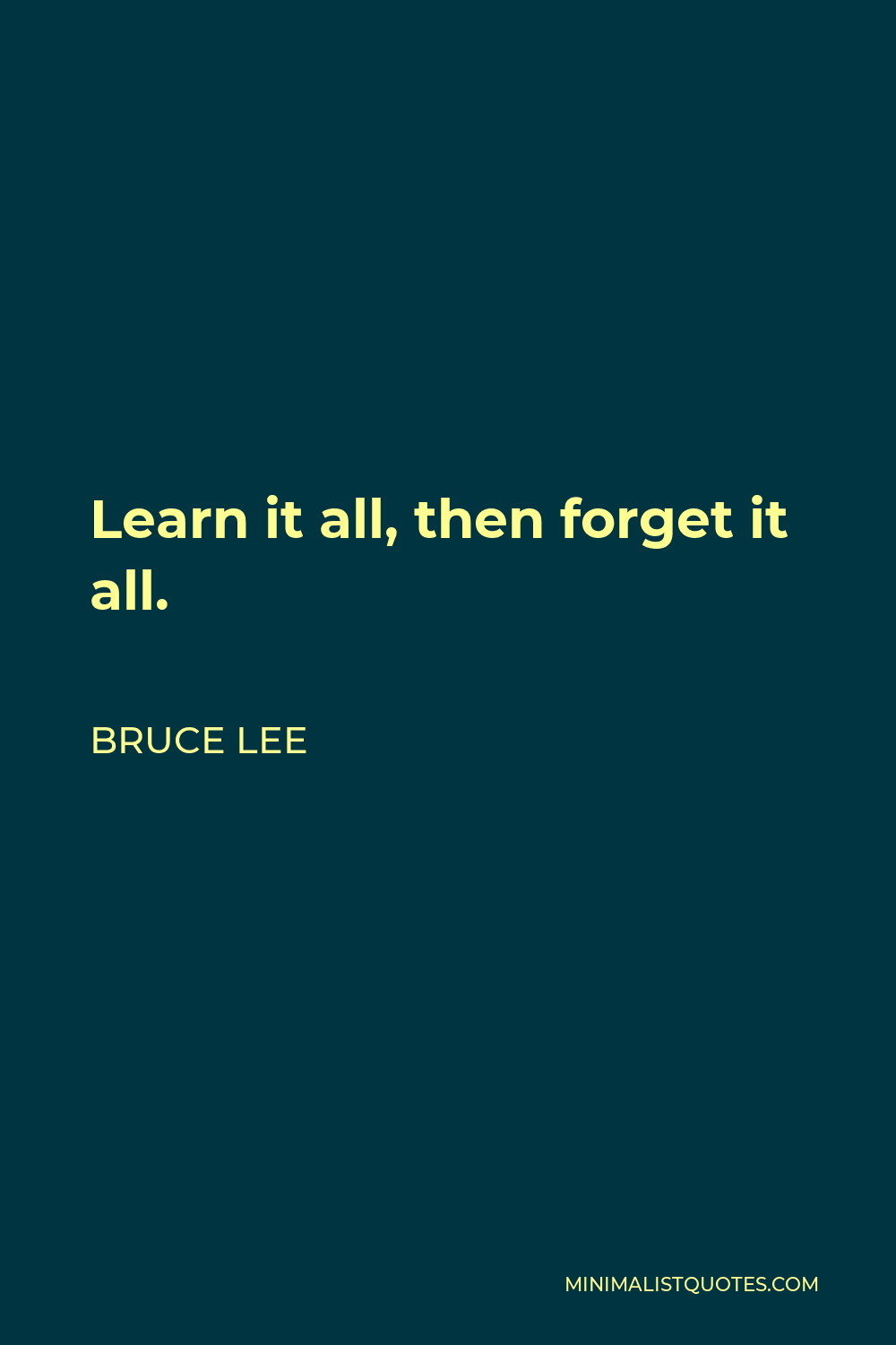 Bruce Lee Quote - Learn it all, then forget it all.