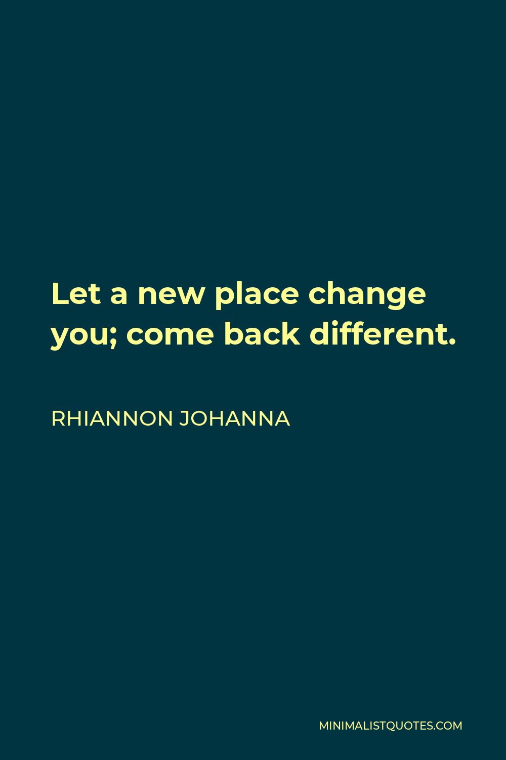 Rhiannon Johanna Quote - Let a new place change you; come back different.