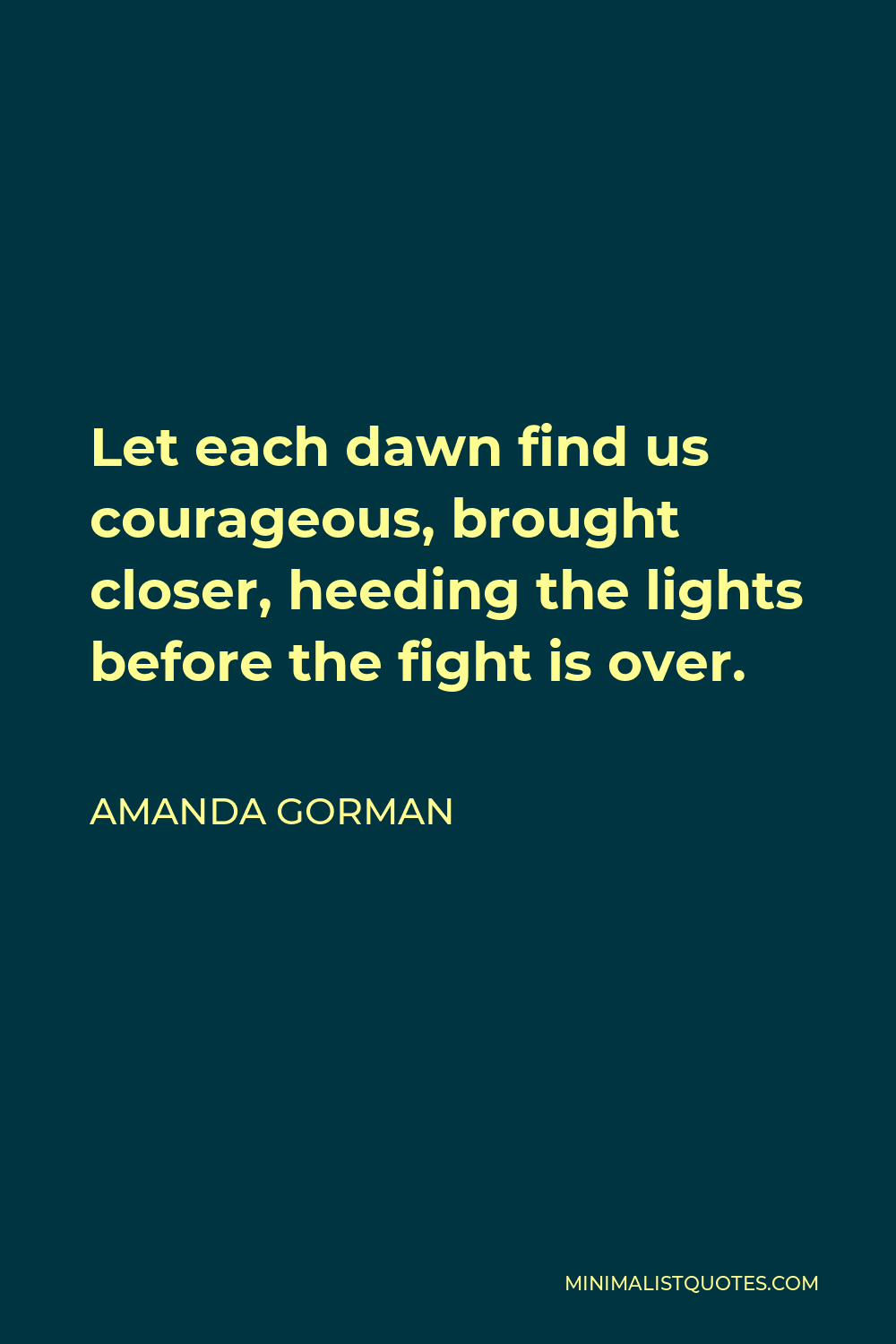 Amanda Gorman Quote - Let each dawn find us courageous, brought closer, heeding the lights before the fight is over.