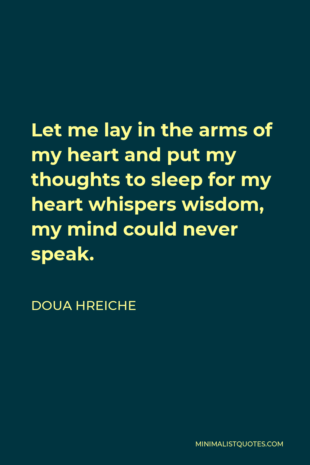 Doua Hreiche Quote - Let me lay in the arms of my heart and put my thoughts to sleep for my heart whispers wisdom, my mind could never speak.