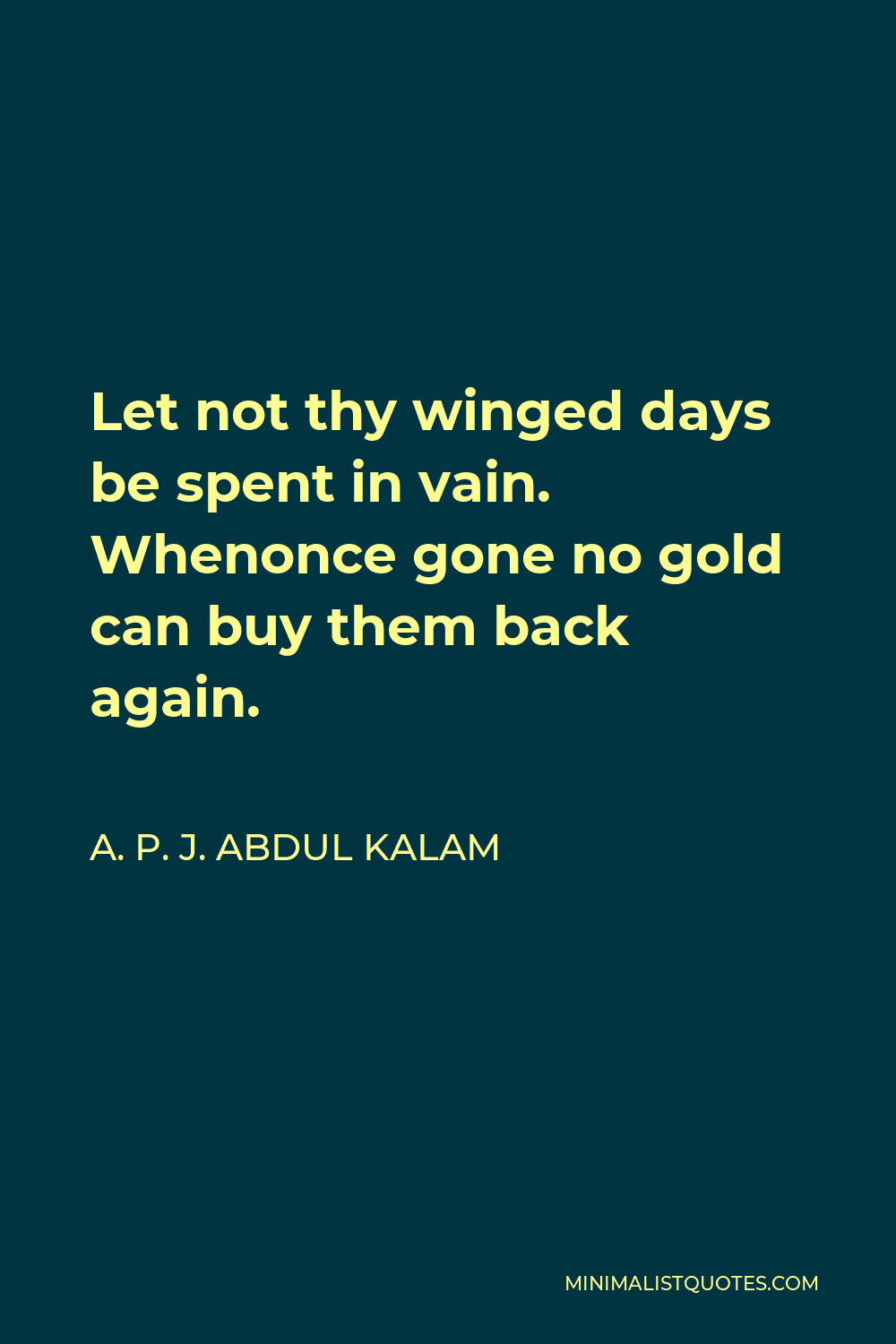 A. P. J. Abdul Kalam Quote - Let not thy winged days be spent in vain. Whenonce gone no gold can buy them back again.