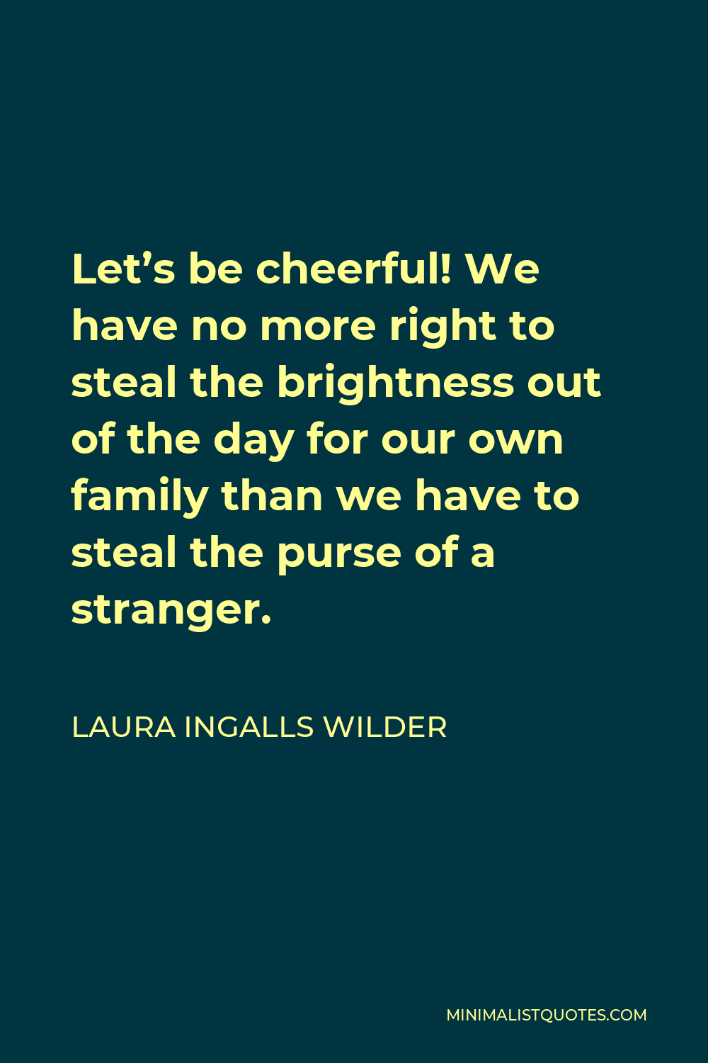 Laura Ingalls Wilder Quote - Let’s be cheerful! We have no more right to steal the brightness out of the day for our own family than we have to steal the purse of a stranger.