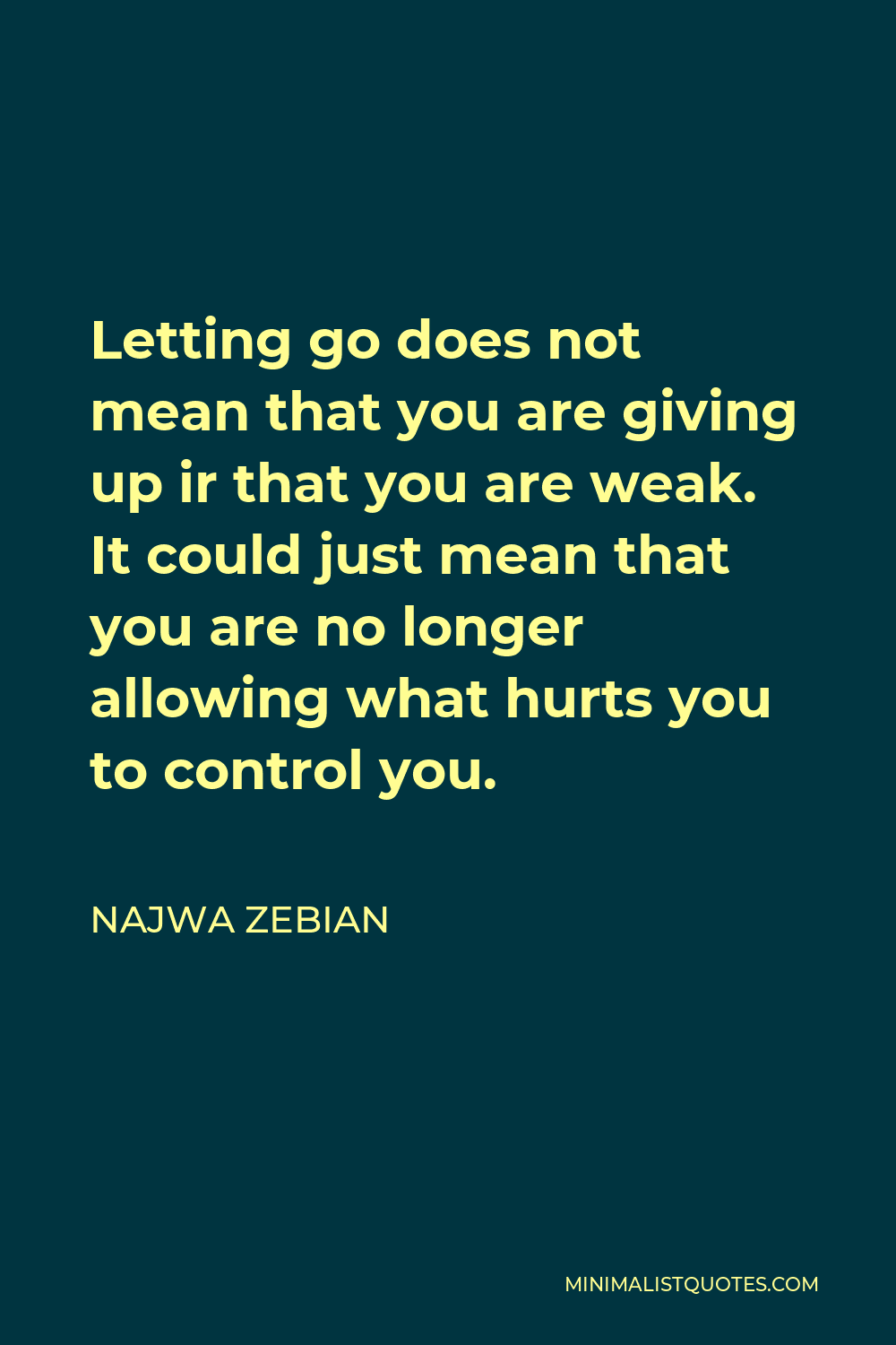Najwa Zebian Quote - Letting go does not mean that you are giving up ir that you are weak. It could just mean that you are no longer allowing what hurts you to control you.