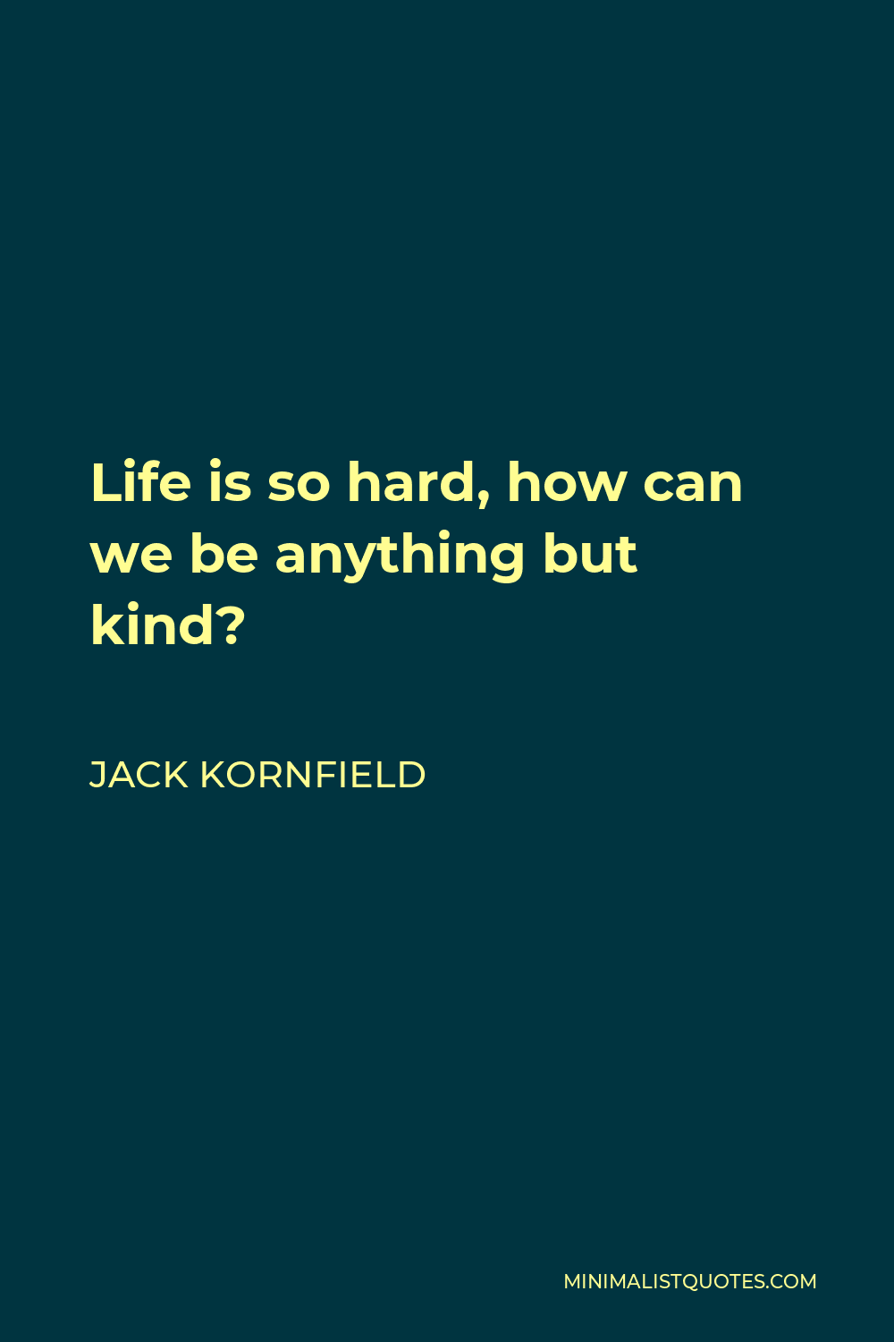 Jack Kornfield Quote - Life is so hard, how can we be anything but kind?