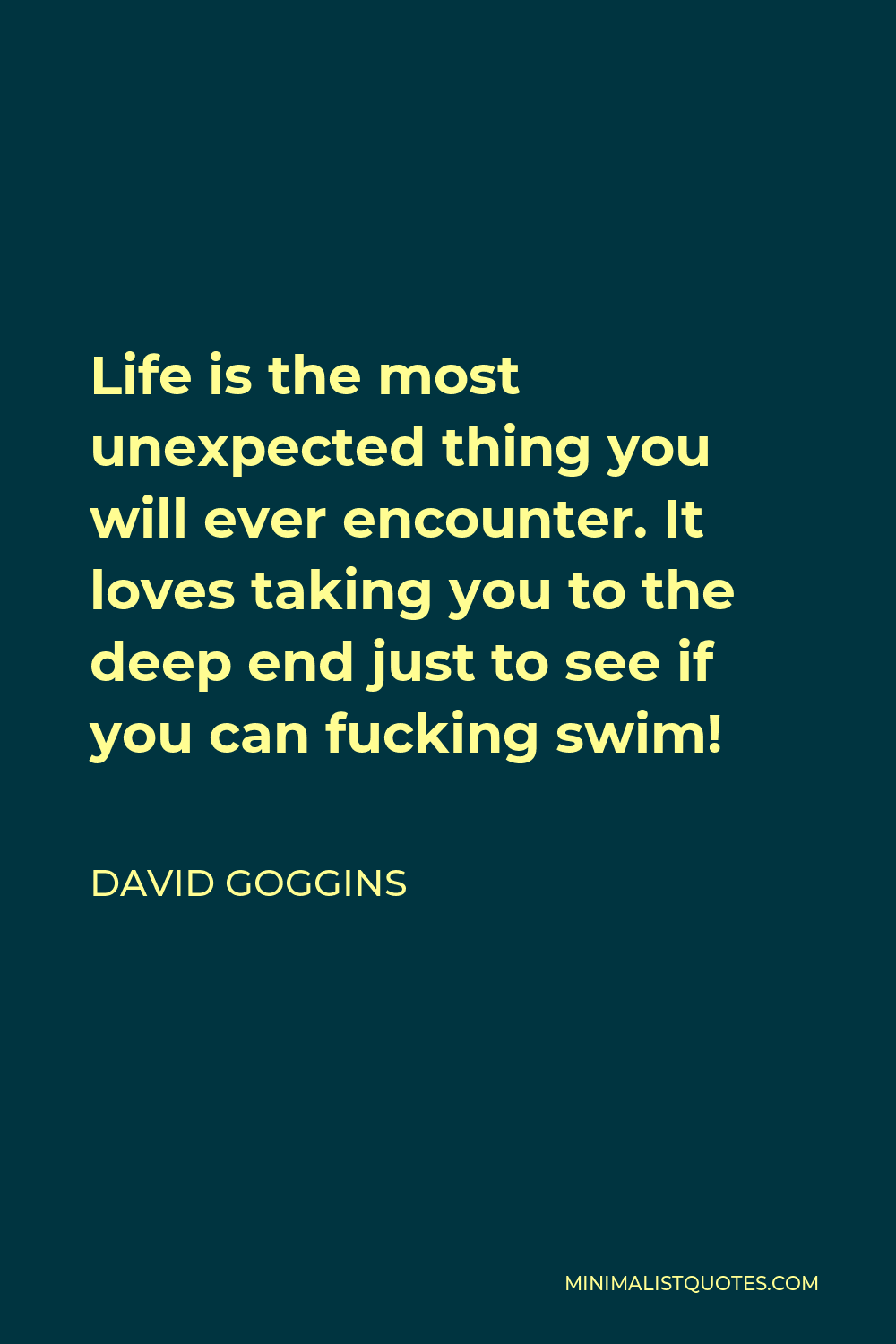 David Goggins Quote - Life is the most unexpected thing you will ever encounter. It loves taking you to the deep end just to see if you can fucking swim!