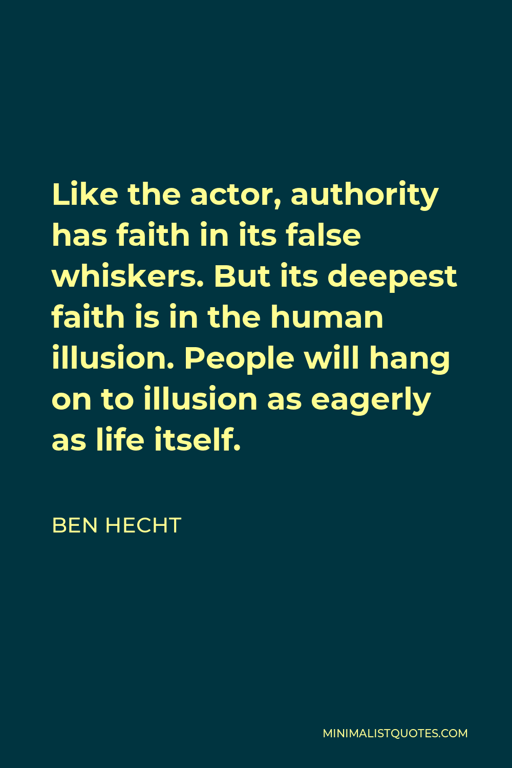 Ben Hecht Quote - Like the actor, authority has faith in its false whiskers. But its deepest faith is in the human illusion. People will hang on to illusion as eagerly as life itself.