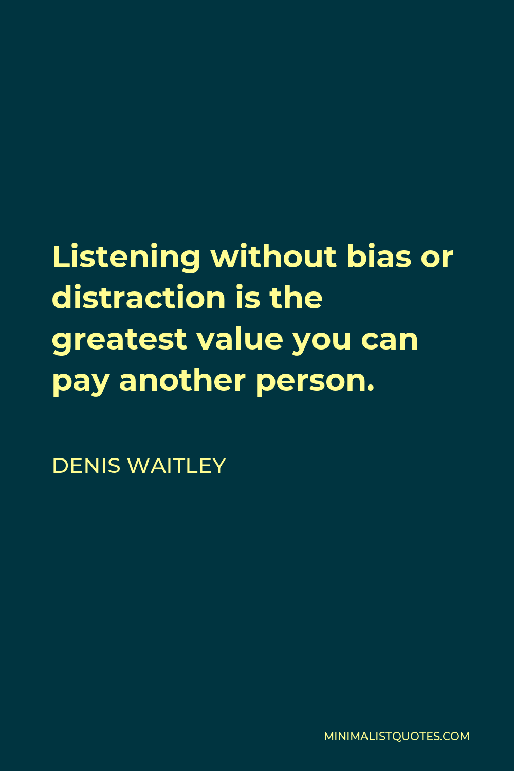 Denis Waitley Quote - Listening without bias or distraction is the greatest value you can pay another person.