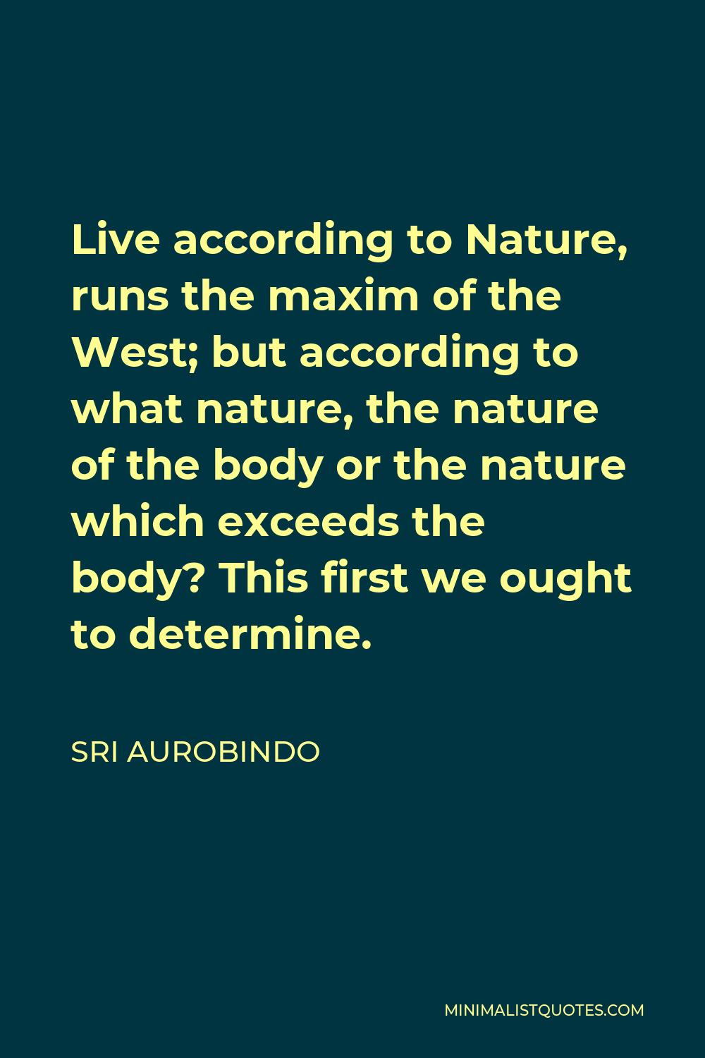 Sri Aurobindo Quote - Live according to Nature, runs the maxim of the West; but according to what nature, the nature of the body or the nature which exceeds the body? This first we ought to determine.