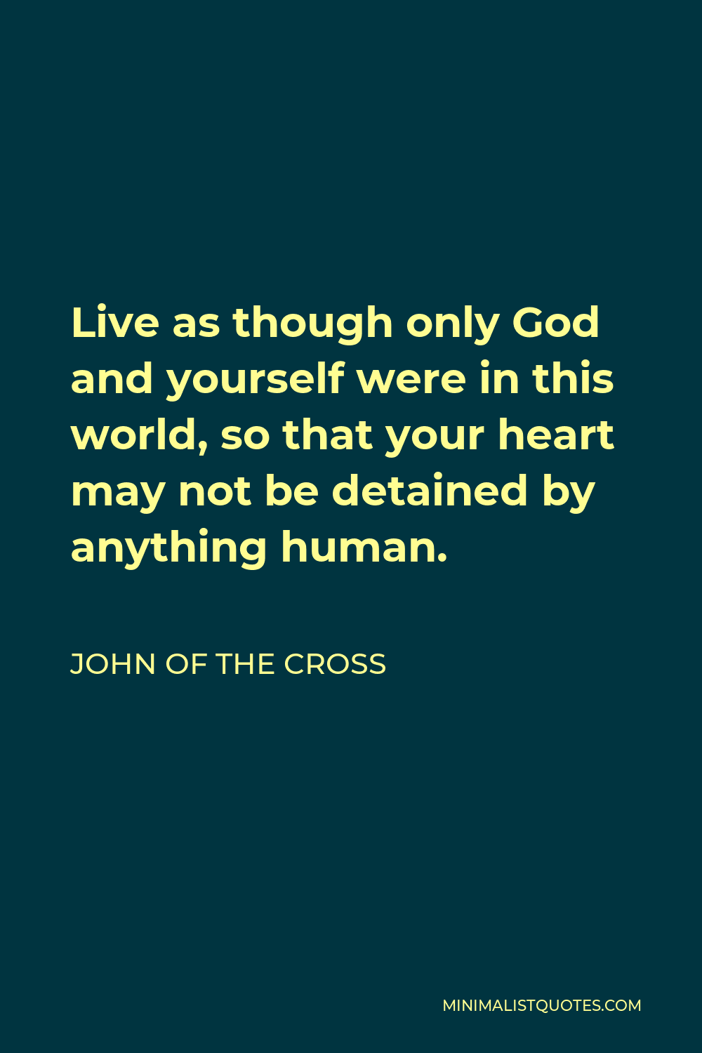 John of the Cross Quote - Live as though only God and yourself were in this world, so that your heart may not be detained by anything human.