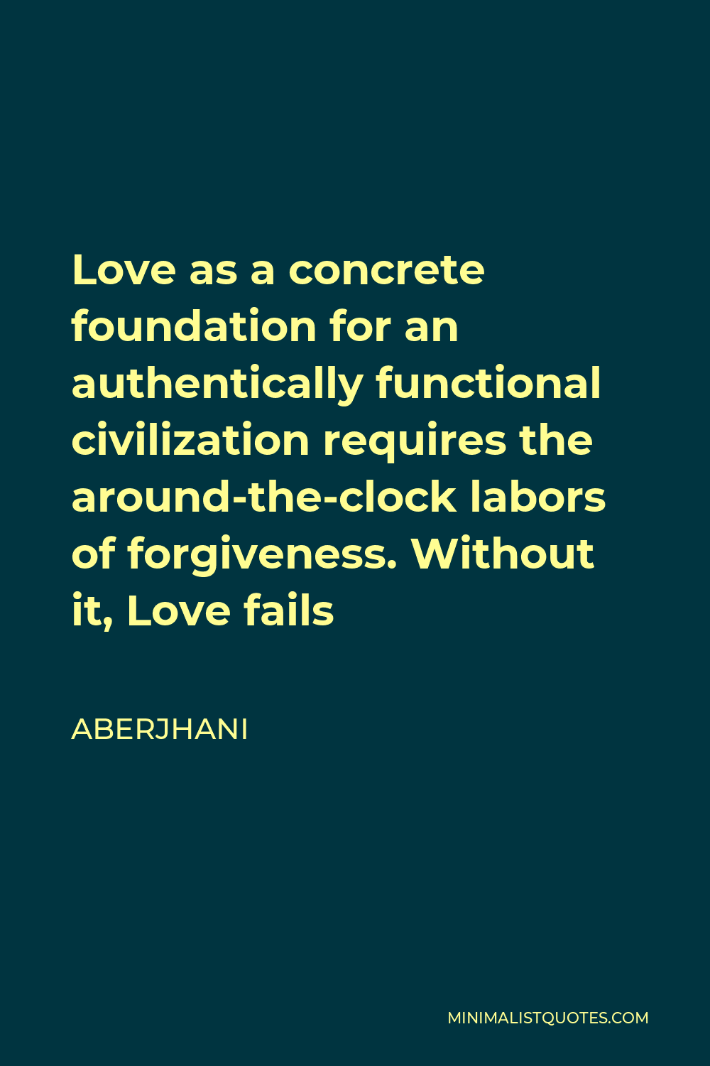 Aberjhani Quote - Love as a concrete foundation for an authentically functional civilization requires the around-the-clock labors of forgiveness. Without it, Love fails