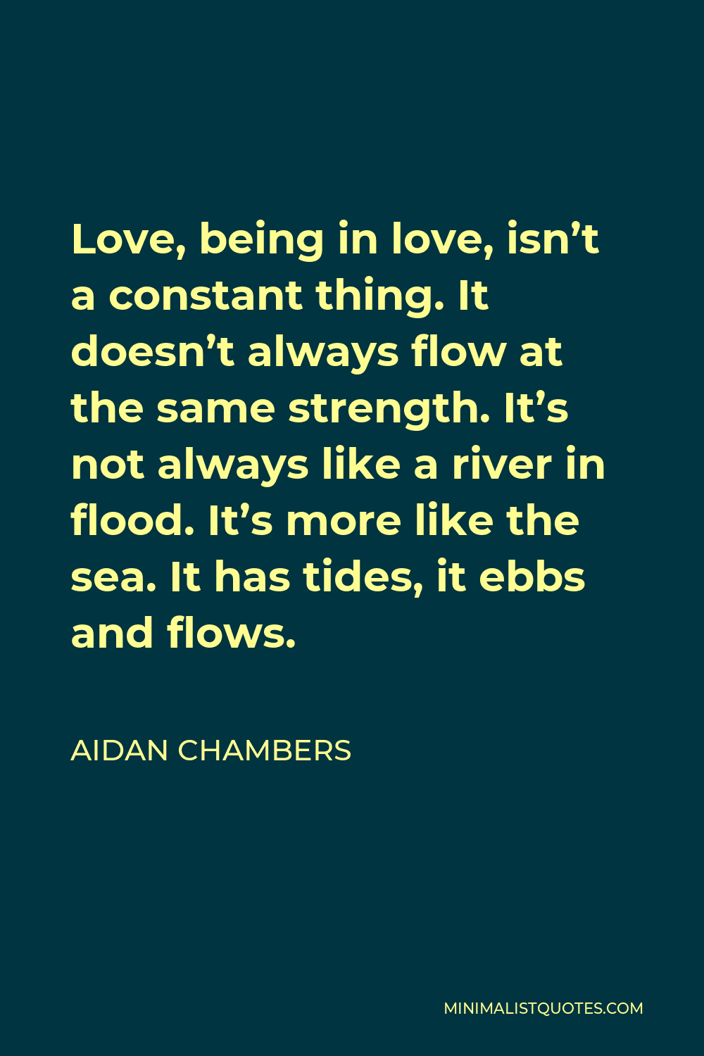 Aidan Chambers Quote - Love, being in love, isn’t a constant thing. It doesn’t always flow at the same strength. It’s not always like a river in flood. It’s more like the sea. It has tides, it ebbs and flows.